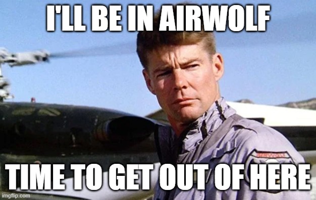 Time to get out of here | I'LL BE IN AIRWOLF; TIME TO GET OUT OF HERE | image tagged in memes,tv shows,tv series | made w/ Imgflip meme maker