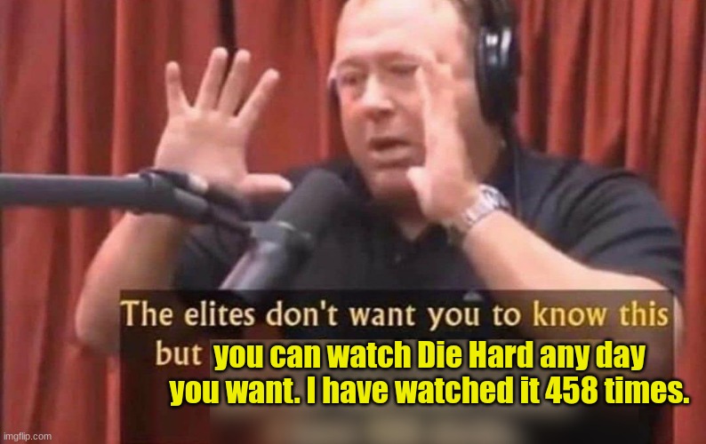 The Elites don't want you to know about die hard | you can watch Die Hard any day you want. I have watched it 458 times. | image tagged in the elites don't want you to know this,die hard | made w/ Imgflip meme maker