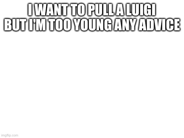 I WANT TO PULL A LUIGI BUT I'M TOO YOUNG ANY ADVICE | made w/ Imgflip meme maker