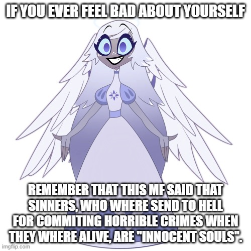 Remember: | IF YOU EVER FEEL BAD ABOUT YOURSELF; REMEMBER THAT THIS MF SAID THAT SINNERS, WHO WHERE SEND TO HELL FOR COMMITING HORRIBLE CRIMES WHEN THEY WHERE ALIVE, ARE ''INNOCENT SOULS''. | image tagged in hazbin hotel,lol | made w/ Imgflip meme maker