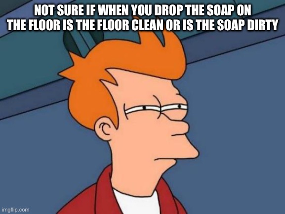 Futurama Fry | NOT SURE IF WHEN YOU DROP THE SOAP ON THE FLOOR IS THE FLOOR CLEAN OR IS THE SOAP DIRTY | image tagged in memes,futurama fry | made w/ Imgflip meme maker