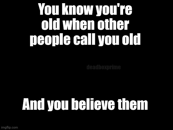 Age is relative | You know you're old when other people call you old; deadboxprime; And you believe them | image tagged in age | made w/ Imgflip meme maker