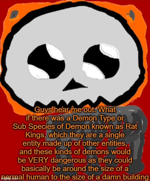 Yippee Infernal | Guys hear me out. What if there was a Demon Type or Sub Species of Demon known as Rat Kings, which they are a single entity made up of other entities, and these kinds of demons would be VERY dangerous as they could basically be around the size of a normal human to the size of a damn building | image tagged in yippee infernal | made w/ Imgflip meme maker