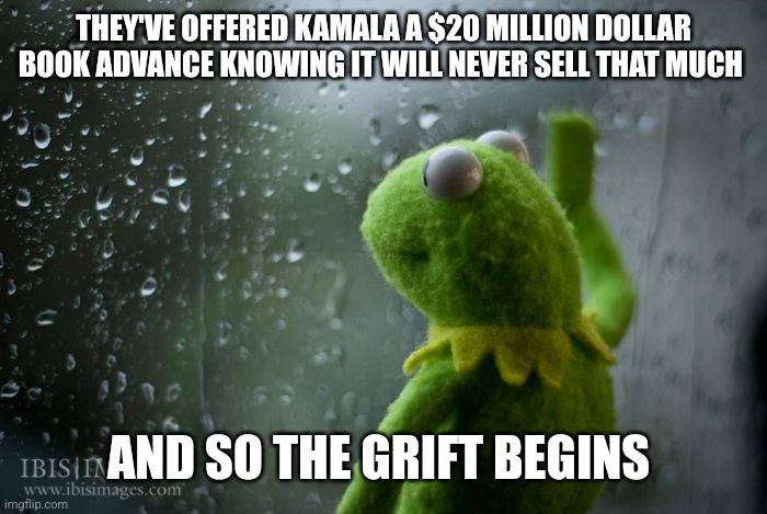 What's the money really for? | THEY'VE OFFERED KAMALA A $20 MILLION DOLLAR BOOK ADVANCE KNOWING IT WILL NEVER SELL THAT MUCH; AND SO THE GRIFT BEGINS | image tagged in kermit window | made w/ Imgflip meme maker