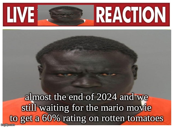 live convict reaction | almost the end of 2024 and we still waiting for the mario movie to get a 60% rating on rotten tomatoes | image tagged in live convict reaction | made w/ Imgflip meme maker