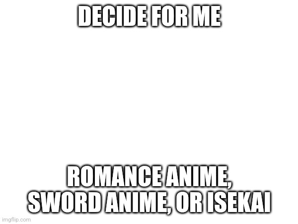 I'm an indecisive fuck so I need help here | DECIDE FOR ME; ROMANCE ANIME, SWORD ANIME, OR ISEKAI | made w/ Imgflip meme maker