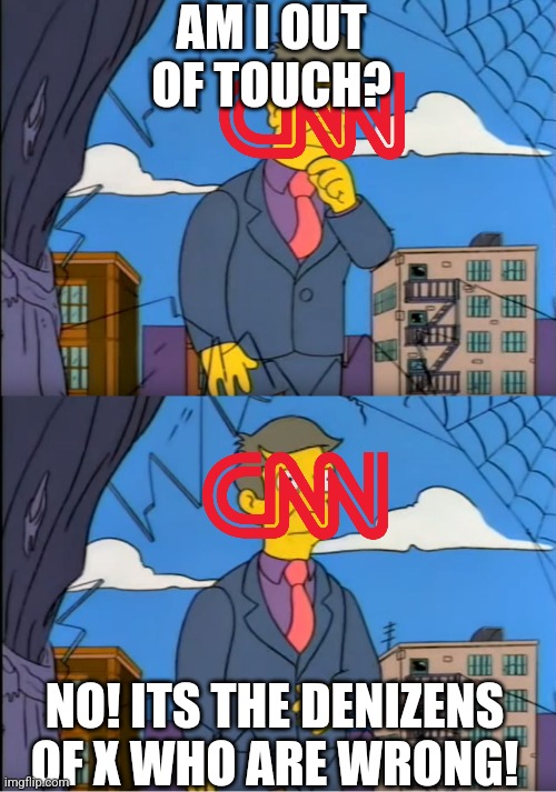 CNN out of touch X | AM I OUT OF TOUCH? NO! ITS THE DENIZENS OF X WHO ARE WRONG! | image tagged in skinner out of touch | made w/ Imgflip meme maker