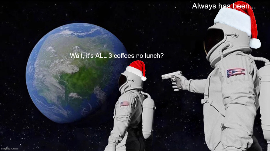 Always Has Been | Always has been... Wait, it's ALL 3 coffees no lunch? | image tagged in memes,always has been | made w/ Imgflip meme maker