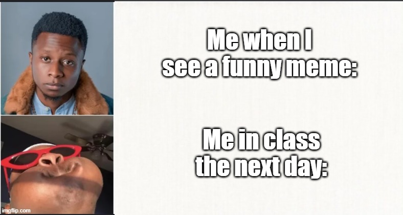 Every single time | Me when I see a funny meme:; Me in class the next day: | image tagged in funny,meme,memes,funny meme,funny memes,relatable | made w/ Imgflip meme maker