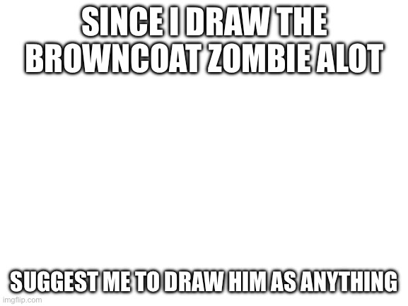 yes | SINCE I DRAW THE BROWNCOAT ZOMBIE ALOT; SUGGEST ME TO DRAW HIM AS ANYTHING | image tagged in blank white template | made w/ Imgflip meme maker