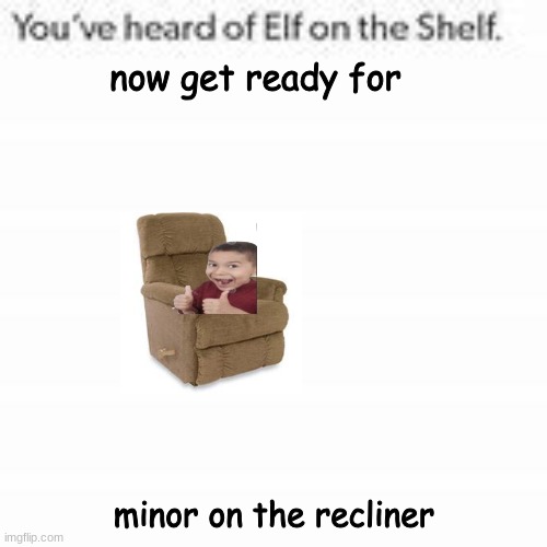 You've Heard Of Elf On The Shelf | now get ready for minor on the recliner | image tagged in you've heard of elf on the shelf | made w/ Imgflip meme maker