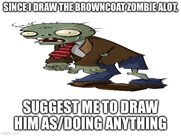 trying this again | SINCE I DRAW THE BROWNCOAT ZOMBIE ALOT, SUGGEST ME TO DRAW HIM AS/DOING ANYTHING | image tagged in blank white template | made w/ Imgflip meme maker