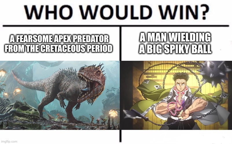 Think Outside the Box, Anime Lovers | A FEARSOME APEX PREDATOR FROM THE CRETACEOUS PERIOD; A MAN WIELDING A BIG SPIKY BALL | image tagged in memes,who would win,demon slayer,dinosaur | made w/ Imgflip meme maker