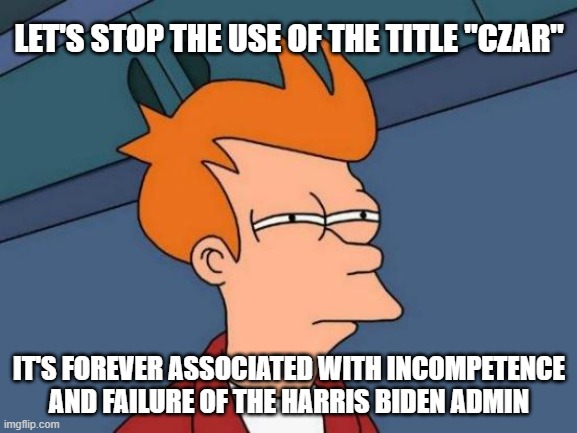 Futurama Fry | LET'S STOP THE USE OF THE TITLE "CZAR"; IT'S FOREVER ASSOCIATED WITH INCOMPETENCE AND FAILURE OF THE HARRIS BIDEN ADMIN | image tagged in memes,futurama fry | made w/ Imgflip meme maker