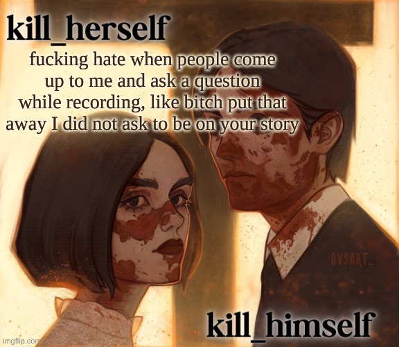 kill_herself and kill_himself shared temp | fucking hate when people come up to me and ask a question while recording, like bitch put that away I did not ask to be on your story | image tagged in kill_herself and kill_himself shared temp | made w/ Imgflip meme maker