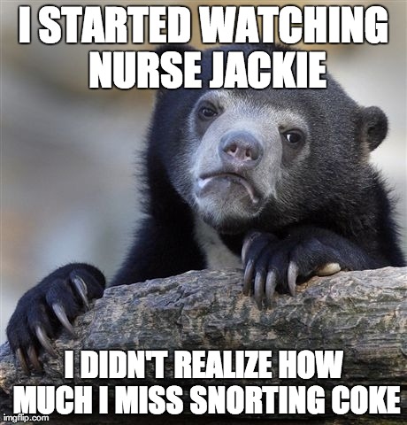 Confession Bear Meme | I STARTED WATCHING NURSE JACKIE I DIDN'T REALIZE HOW MUCH I MISS SNORTING COKE | image tagged in memes,confession bear,AdviceAnimals | made w/ Imgflip meme maker