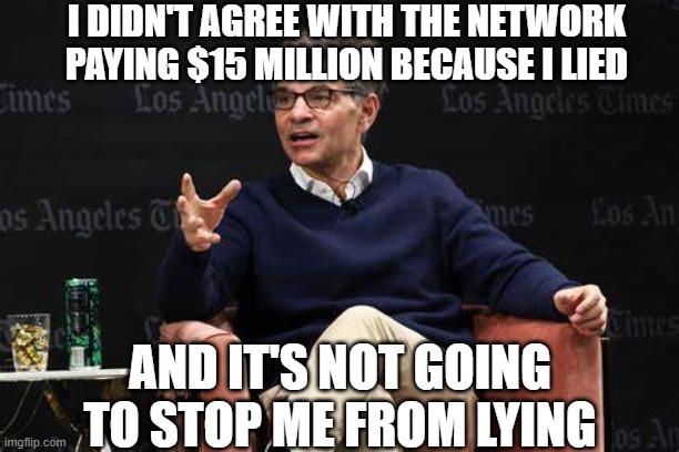 George the Partisan | I DIDN'T AGREE WITH THE NETWORK PAYING $15 MILLION BECAUSE I LIED; AND IT'S NOT GOING TO STOP ME FROM LYING | image tagged in george steph | made w/ Imgflip meme maker