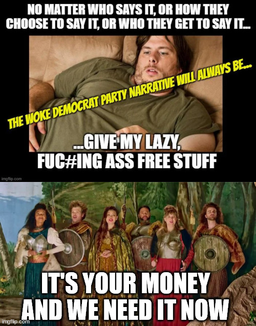 Woke democrat party narrative | IT'S YOUR MONEY AND WE NEED IT NOW | image tagged in jg wentworth,it is your money and we need it now,free stuff,lazy people | made w/ Imgflip meme maker