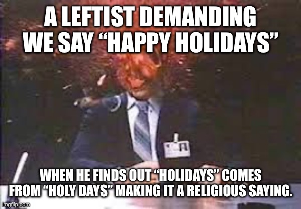 Exploding head | A LEFTIST DEMANDING WE SAY “HAPPY HOLIDAYS” WHEN HE FINDS OUT “HOLIDAYS” COMES FROM “HOLY DAYS” MAKING IT A RELIGIOUS SAYING. | image tagged in exploding head | made w/ Imgflip meme maker