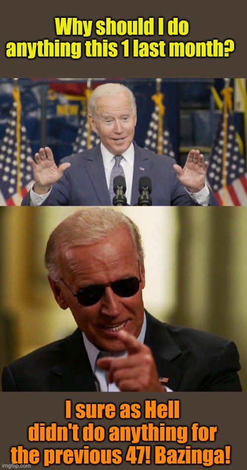 The Bizzy L'il Beaver. | Why should I do anything this 1 last month? I sure as Hell didn't do anything for the previous 47! Bazinga! | image tagged in cocky joe biden,cool joe biden | made w/ Imgflip meme maker