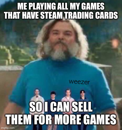 I am Steve weezer | ME PLAYING ALL MY GAMES THAT HAVE STEAM TRADING CARDS; SO I CAN SELL THEM FOR MORE GAMES | image tagged in i am steve weezer | made w/ Imgflip meme maker