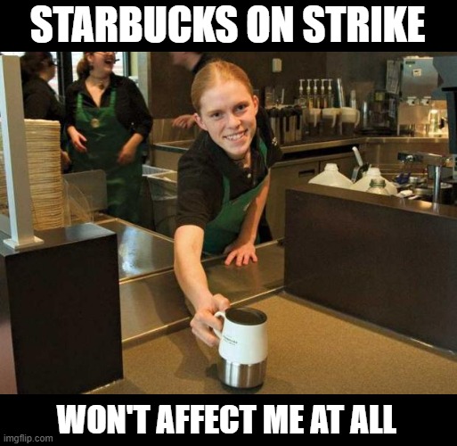 Fake Smile Starbucks Girl on Strike - who cares? | STARBUCKS ON STRIKE; WON'T AFFECT ME AT ALL | image tagged in fake smile starbucks girl | made w/ Imgflip meme maker