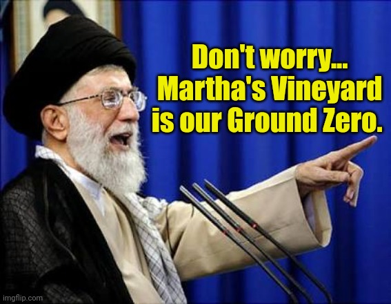 Ayatollah | Don't worry... Martha's Vineyard is our Ground Zero. | image tagged in ayatollah | made w/ Imgflip meme maker