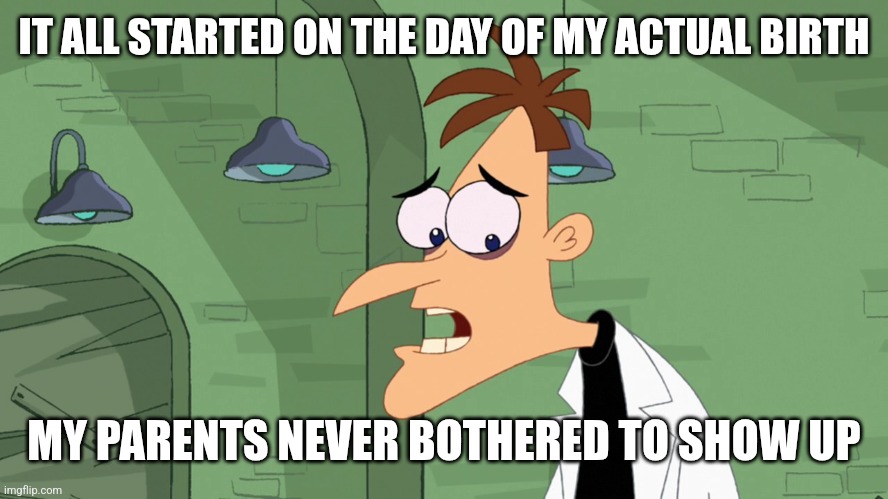 Doofenshmirz It All Started on the Day of my Actual Birth | IT ALL STARTED ON THE DAY OF MY ACTUAL BIRTH MY PARENTS NEVER BOTHERED TO SHOW UP | image tagged in doofenshmirz it all started on the day of my actual birth | made w/ Imgflip meme maker