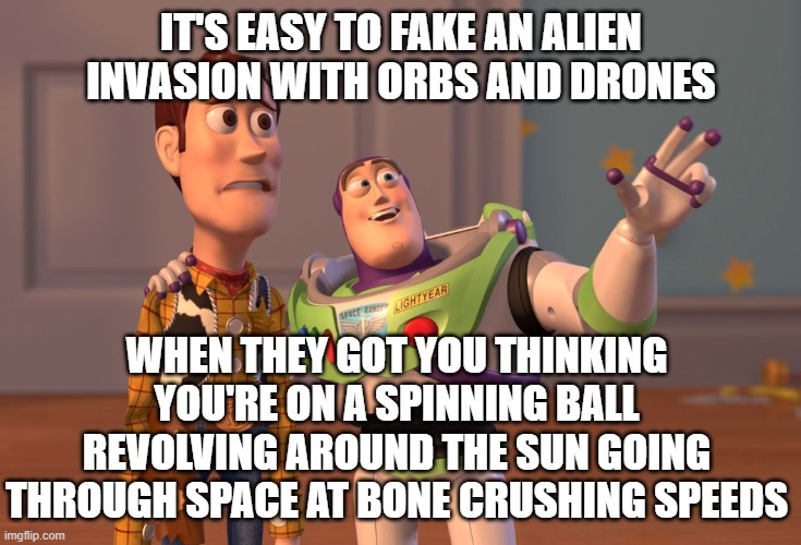 Incoming Alien Invasion | IT'S EASY TO FAKE AN ALIEN INVASION WITH ORBS AND DRONES; WHEN THEY GOT YOU THINKING YOU'RE ON A SPINNING BALL REVOLVING AROUND THE SUN GOING THROUGH SPACE AT BONE CRUSHING SPEEDS | image tagged in memes,x x everywhere | made w/ Imgflip meme maker