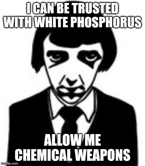 brain matter smashed on floor | I CAN BE TRUSTED WITH WHITE PHOSPHORUS; ALLOW ME CHEMICAL WEAPONS | image tagged in brain matter smashed on floor | made w/ Imgflip meme maker