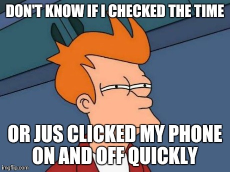 Futurama Fry | DON'T KNOW IF I CHECKED THE TIME OR JUS CLICKED MY PHONE ON AND OFF QUICKLY | image tagged in memes,futurama fry | made w/ Imgflip meme maker