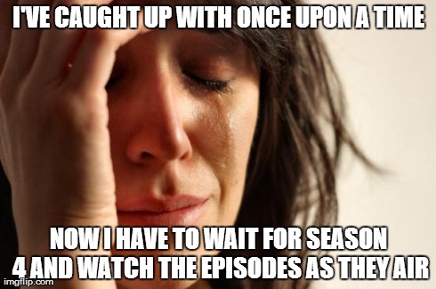 First World Problems | I'VE CAUGHT UP WITH ONCE UPON A TIME NOW I HAVE TO WAIT FOR SEASON 4 AND WATCH THE EPISODES AS THEY AIR | image tagged in memes,first world problems | made w/ Imgflip meme maker