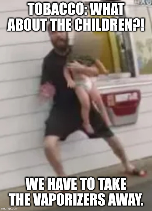 man uses baby as shield | TOBACCO: WHAT ABOUT THE CHILDREN?! WE HAVE TO TAKE THE VAPORIZERS AWAY. | image tagged in man uses baby as shield | made w/ Imgflip meme maker