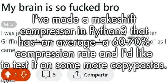 I know there's the copypasta microwave, but whatever who cares xg. | I've made a makeshift compressor in Python3 that has---on average---a 60-70% compression rate and I'd like to test it on some more copypastas. | made w/ Imgflip meme maker