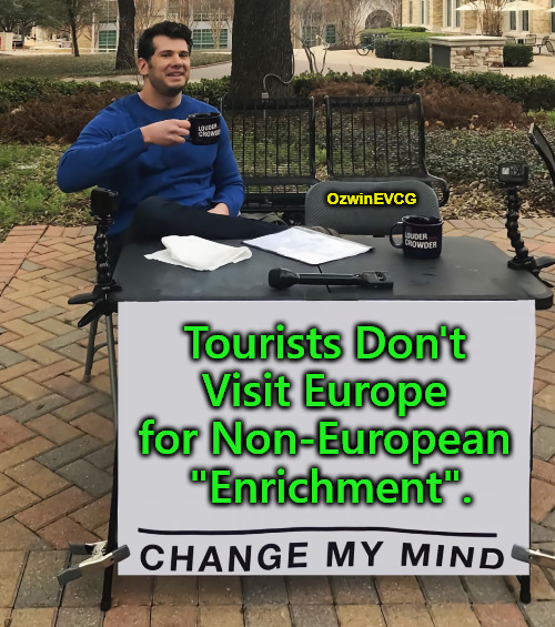 Whoops Continent(s) | OzwinEVCG; Tourists Don't 

Visit Europe 

for Non-European 

"Enrichment". | image tagged in change my mind,real talk,tourism,liberal logic,europe,war on whites | made w/ Imgflip meme maker