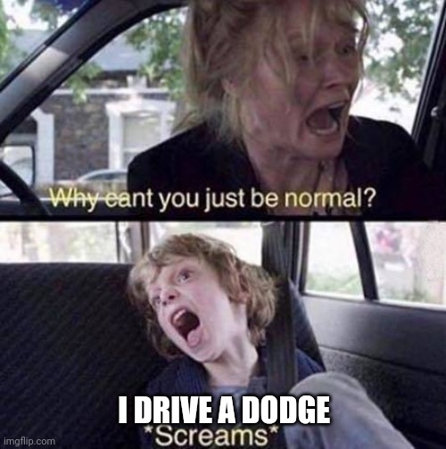 Why Can't You Just Be Normal | I DRIVE A DODGE | image tagged in why can't you just be normal | made w/ Imgflip meme maker