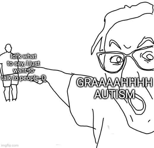 soyjak | GRAAAAHHHH AUTISM; Idfk what to say, I just want to talk to people :D | image tagged in soyjak | made w/ Imgflip meme maker