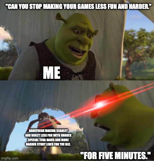 Shrek For Five Minutes | "CAN YOU STOP MAKING YOUR GAMES LESS FUN AND HARDER."; ME; GAMEFREAK MAKING SCARLET AND VIOLET LESS FUN WITH HARDER SPECIAL TERA RAIDS AND MORE HARDER STORY LINES FOR THE DLC. "FOR FIVE MINUTES." | image tagged in shrek for five minutes | made w/ Imgflip meme maker