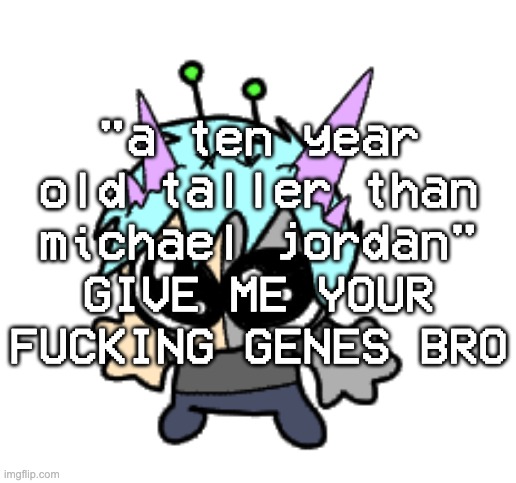 put the genes in the bag bro | "a ten year old taller than michael jordan" GIVE ME YOUR FUCKING GENES BRO | image tagged in adrenaline shot but hes a silly goober | made w/ Imgflip meme maker