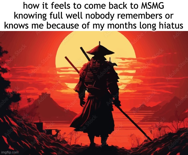 hello sigmas | how it feels to come back to MSMG knowing full well nobody remembers or knows me because of my months long hiatus | made w/ Imgflip meme maker