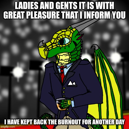 It's getting harder to do so yayyyyyy... | LADIES AND GENTS IT IS WITH GREAT PLEASURE THAT I INFORM YOU; I HAVE KEPT BACK THE BURNOUT FOR ANOTHER DAY | made w/ Imgflip meme maker