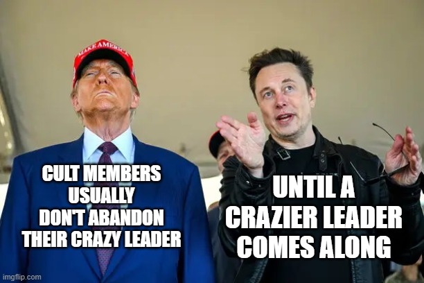 CULT MEMBERS USUALLY DON'T ABANDON THEIR CRAZY LEADER; UNTIL A CRAZIER LEADER COMES ALONG | image tagged in trump,elon musk,crazy | made w/ Imgflip meme maker