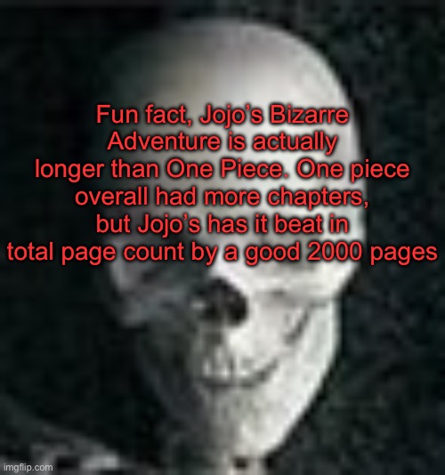 Manga specifically | Fun fact, Jojo’s Bizarre Adventure is actually longer than One Piece. One piece overall had more chapters, but Jojo’s has it beat in total page count by a good 2000 pages | image tagged in skull | made w/ Imgflip meme maker