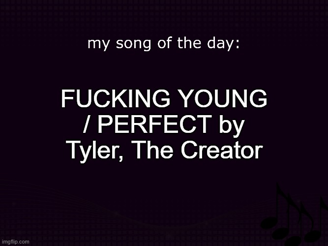 my song of the day | FUCKING YOUNG / PERFECT by Tyler, The Creator | image tagged in my song of the day | made w/ Imgflip meme maker