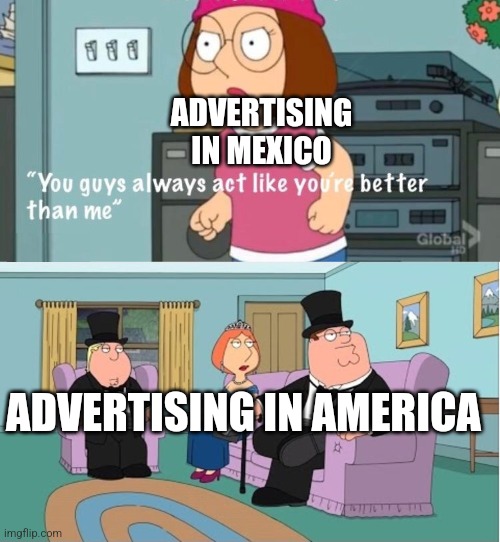 Advertising difference | ADVERTISING IN MEXICO; ADVERTISING IN AMERICA | image tagged in you guys always act like you're better than me | made w/ Imgflip meme maker