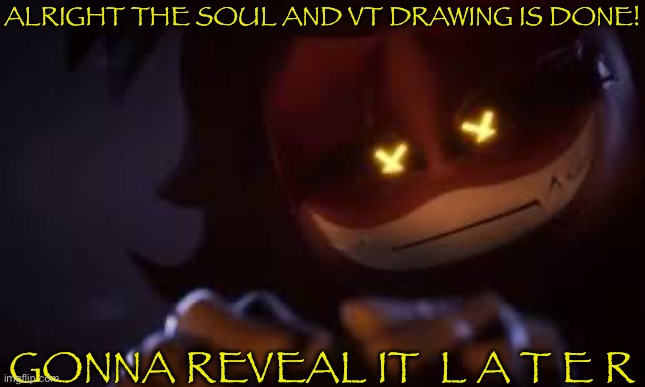 ALRIGHT THE SOUL AND VT DRAWING IS DONE! GONNA REVEAL IT  L A T E R | made w/ Imgflip meme maker