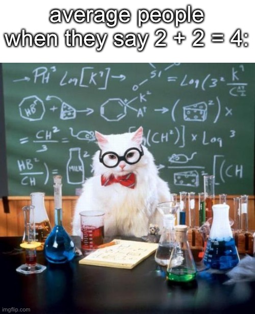 cats | average people when they say 2 + 2 = 4: | image tagged in memes,chemistry cat | made w/ Imgflip meme maker