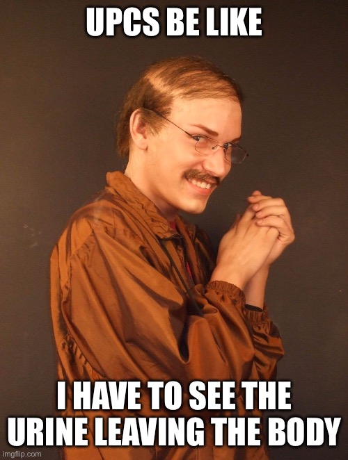 Creepy Guy | UPCS BE LIKE; I HAVE TO SEE THE URINE LEAVING THE BODY | image tagged in creepy guy | made w/ Imgflip meme maker