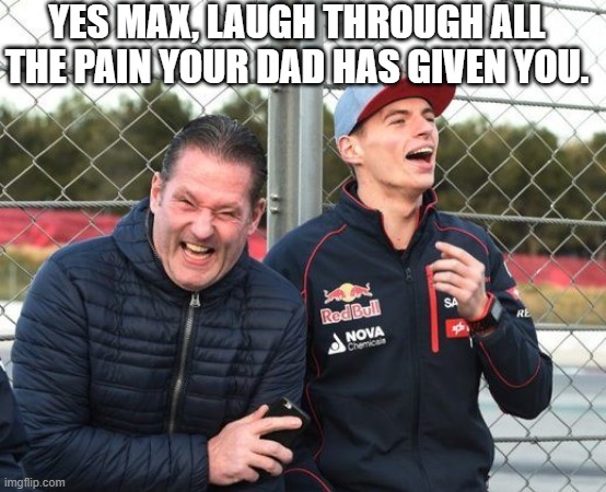 Max and Jos's relationship | YES MAX, LAUGH THROUGH ALL THE PAIN YOUR DAD HAS GIVEN YOU. | image tagged in max and jos | made w/ Imgflip meme maker