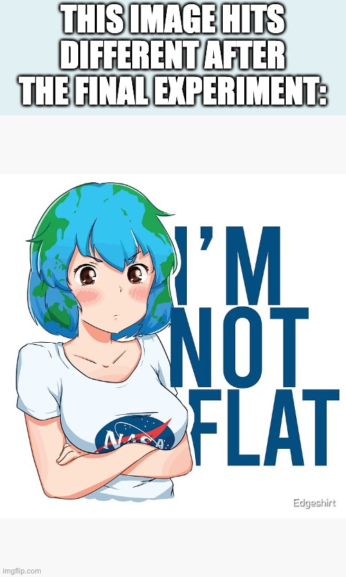 Anybody else been binging flerfer reaction videos? I have. | THIS IMAGE HITS DIFFERENT AFTER THE FINAL EXPERIMENT: | image tagged in earth,earth chan,the final experiment,flat earth,funny,anime | made w/ Imgflip meme maker